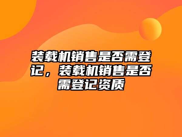 裝載機銷售是否需登記，裝載機銷售是否需登記資質