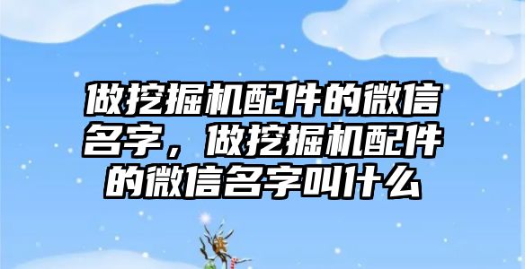 做挖掘機配件的微信名字，做挖掘機配件的微信名字叫什么