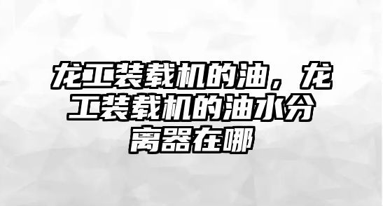 龍工裝載機的油，龍工裝載機的油水分離器在哪