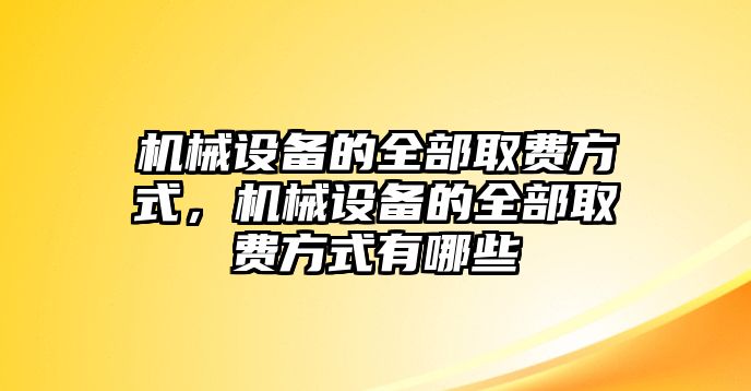 機械設備的全部取費方式，機械設備的全部取費方式有哪些