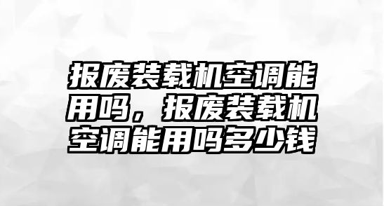 報廢裝載機空調能用嗎，報廢裝載機空調能用嗎多少錢