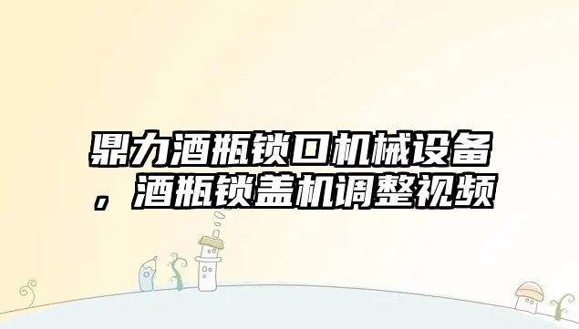 鼎力酒瓶鎖口機械設備，酒瓶鎖蓋機調整視頻