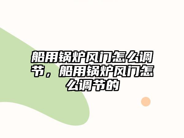 船用鍋爐風門怎么調節，船用鍋爐風門怎么調節的