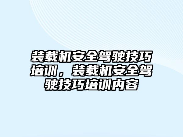 裝載機安全駕駛技巧培訓，裝載機安全駕駛技巧培訓內容