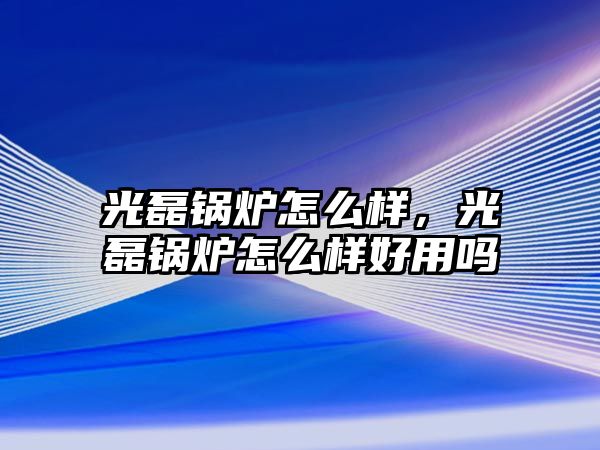 光磊鍋爐怎么樣，光磊鍋爐怎么樣好用嗎