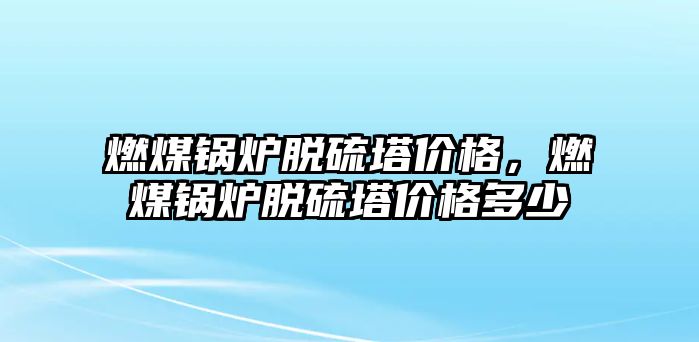 燃煤鍋爐脫硫塔價格，燃煤鍋爐脫硫塔價格多少