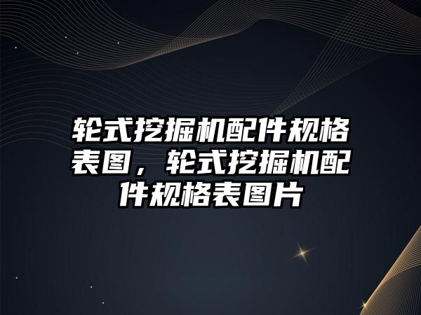 輪式挖掘機配件規格表圖，輪式挖掘機配件規格表圖片