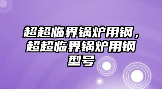 超超臨界鍋爐用鋼，超超臨界鍋爐用鋼型號