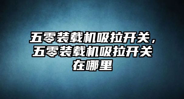 五零裝載機吸拉開關，五零裝載機吸拉開關在哪里