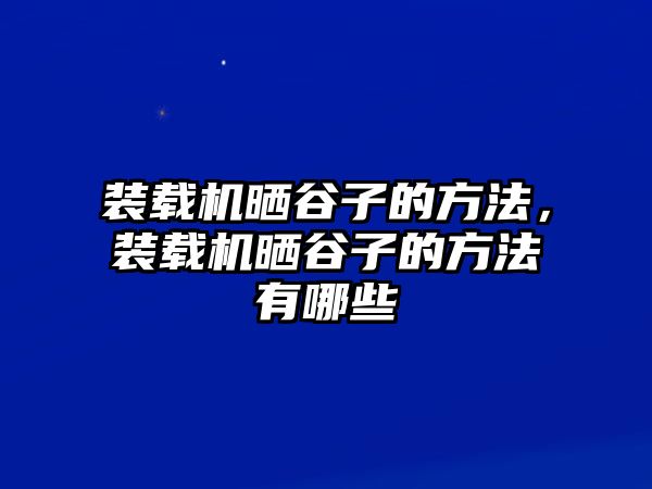 裝載機曬谷子的方法，裝載機曬谷子的方法有哪些