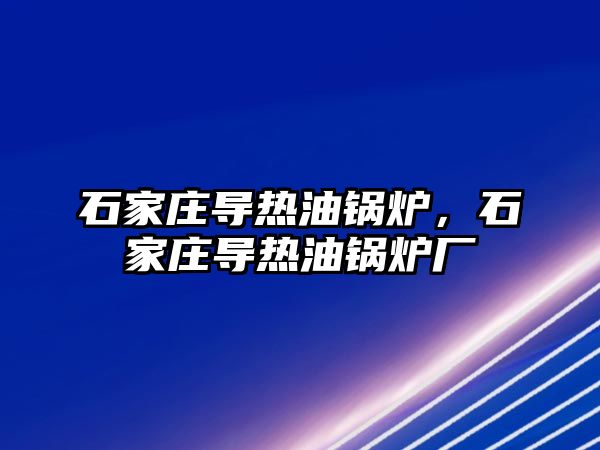 石家莊導熱油鍋爐，石家莊導熱油鍋爐廠