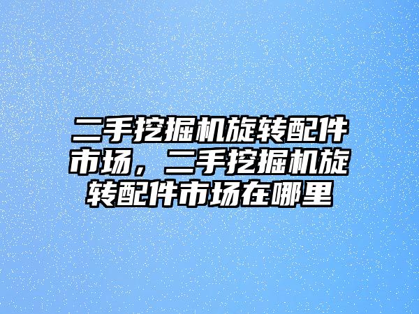 二手挖掘機旋轉(zhuǎn)配件市場，二手挖掘機旋轉(zhuǎn)配件市場在哪里