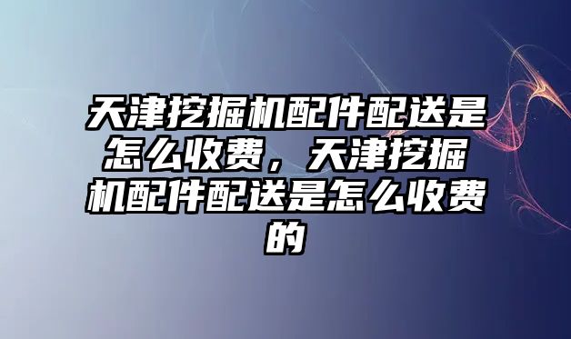 天津挖掘機配件配送是怎么收費，天津挖掘機配件配送是怎么收費的