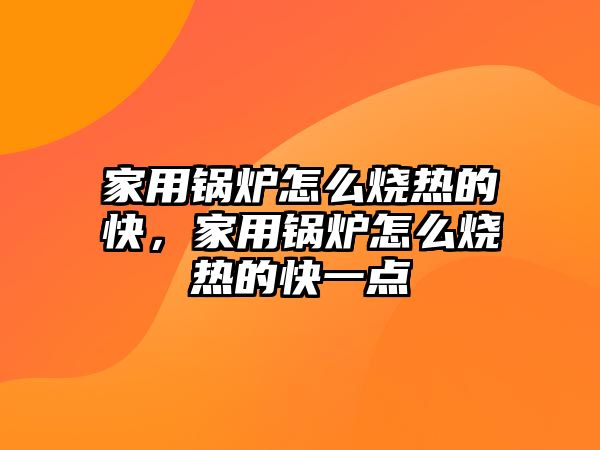 家用鍋爐怎么燒熱的快，家用鍋爐怎么燒熱的快一點