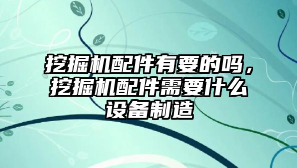 挖掘機配件有要的嗎，挖掘機配件需要什么設備制造