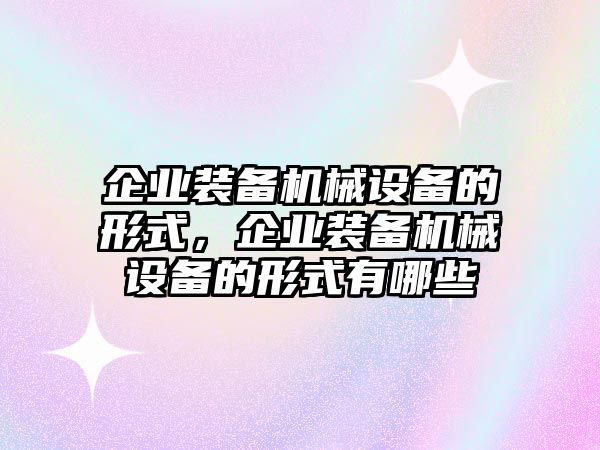 企業(yè)裝備機(jī)械設(shè)備的形式，企業(yè)裝備機(jī)械設(shè)備的形式有哪些