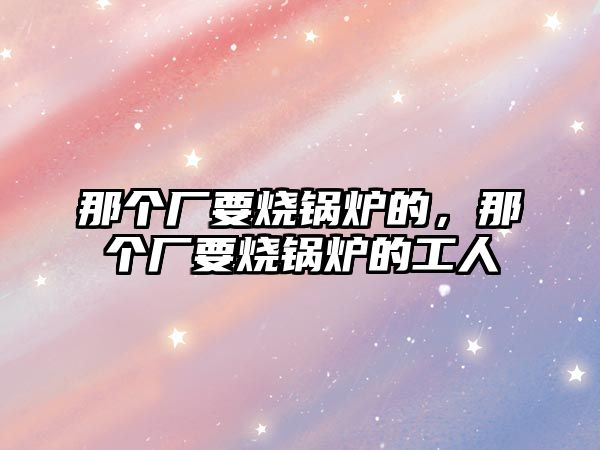 那個廠要燒鍋爐的，那個廠要燒鍋爐的工人