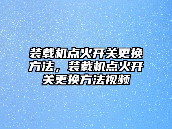 裝載機點火開關更換方法，裝載機點火開關更換方法視頻