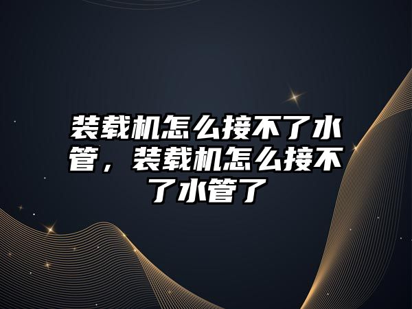 裝載機怎么接不了水管，裝載機怎么接不了水管了