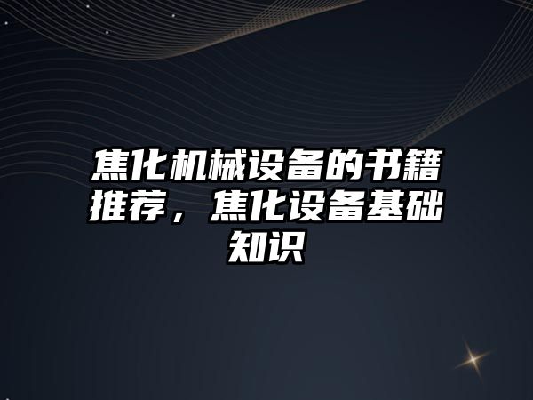 焦化機械設備的書籍推薦，焦化設備基礎知識