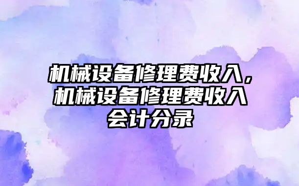 機(jī)械設(shè)備修理費收入，機(jī)械設(shè)備修理費收入會計分錄