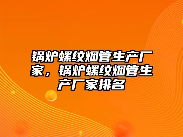 鍋爐螺紋煙管生產廠家，鍋爐螺紋煙管生產廠家排名