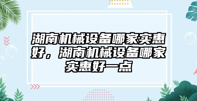 湖南機械設備哪家實惠好，湖南機械設備哪家實惠好一點