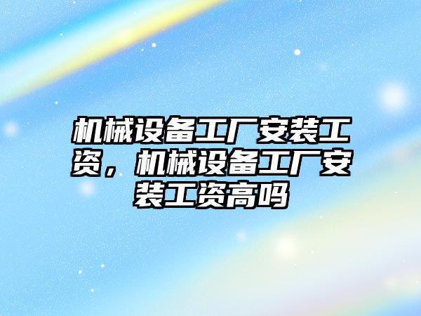 機械設備工廠安裝工資，機械設備工廠安裝工資高嗎