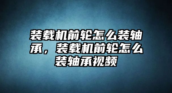 裝載機前輪怎么裝軸承，裝載機前輪怎么裝軸承視頻