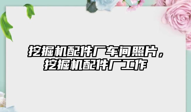 挖掘機配件廠車間照片，挖掘機配件廠工作