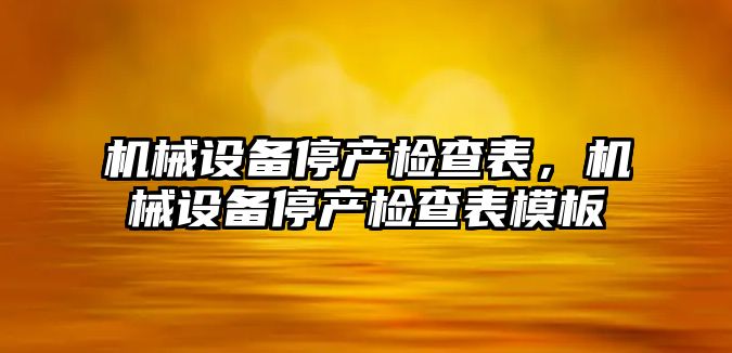 機械設備停產檢查表，機械設備停產檢查表模板