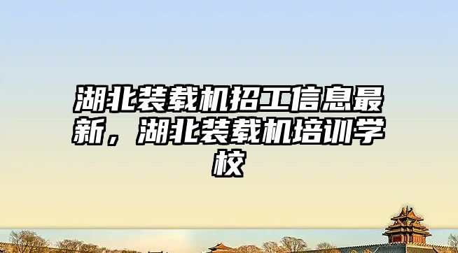 湖北裝載機招工信息最新，湖北裝載機培訓學校