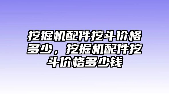 挖掘機配件挖斗價格多少，挖掘機配件挖斗價格多少錢