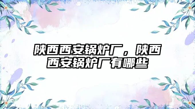 陜西西安鍋爐廠，陜西西安鍋爐廠有哪些