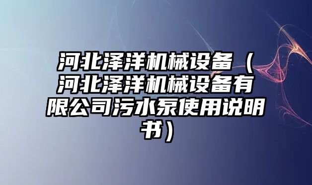 河北澤洋機械設(shè)備（河北澤洋機械設(shè)備有限公司污水泵使用說明書）