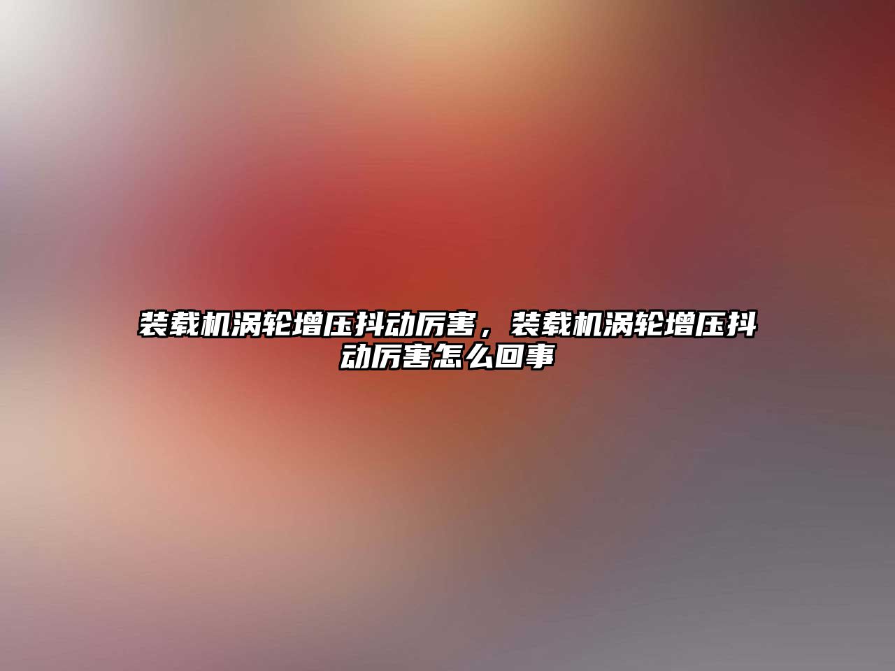 裝載機渦輪增壓抖動厲害，裝載機渦輪增壓抖動厲害怎么回事