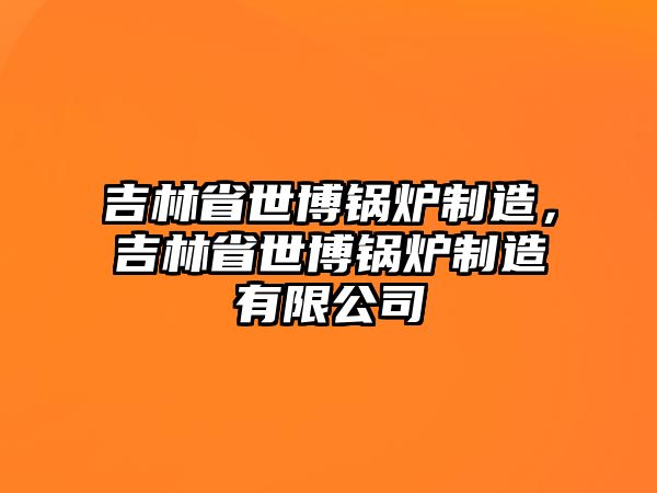 吉林省世博鍋爐制造，吉林省世博鍋爐制造有限公司