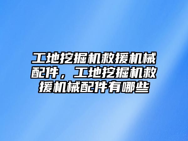 工地挖掘機救援機械配件，工地挖掘機救援機械配件有哪些