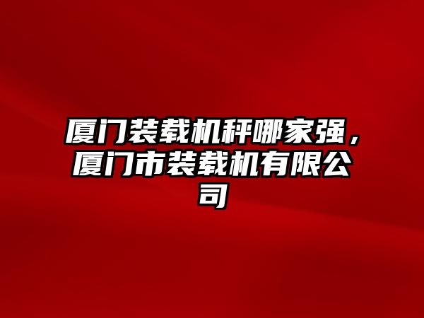 廈門裝載機秤哪家強，廈門市裝載機有限公司