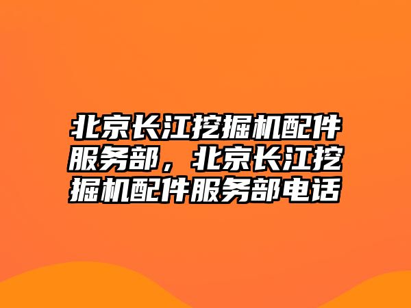 北京長江挖掘機配件服務部，北京長江挖掘機配件服務部電話