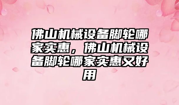 佛山機械設備腳輪哪家實惠，佛山機械設備腳輪哪家實惠又好用