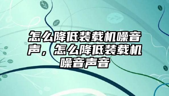 怎么降低裝載機噪音聲，怎么降低裝載機噪音聲音