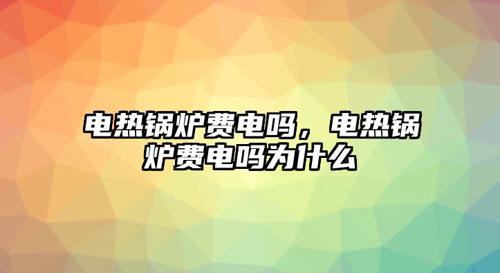 電熱鍋爐費電嗎，電熱鍋爐費電嗎為什么