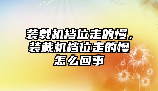 裝載機檔位走的慢，裝載機檔位走的慢怎么回事