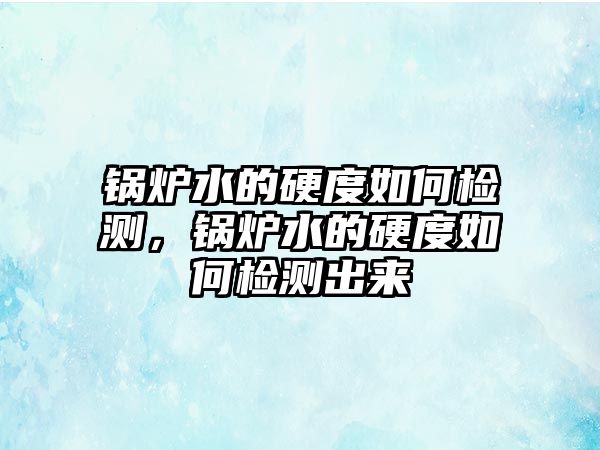 鍋爐水的硬度如何檢測，鍋爐水的硬度如何檢測出來