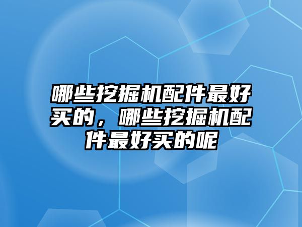 哪些挖掘機(jī)配件最好買的，哪些挖掘機(jī)配件最好買的呢