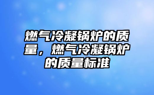 燃氣冷凝鍋爐的質(zhì)量，燃氣冷凝鍋爐的質(zhì)量標準