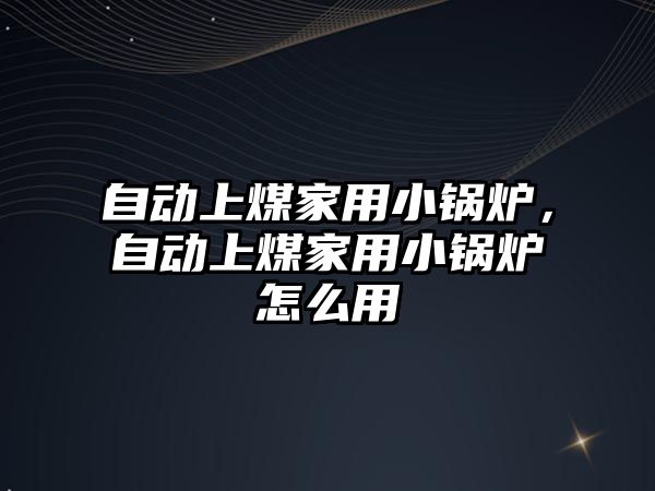 自動上煤家用小鍋爐，自動上煤家用小鍋爐怎么用