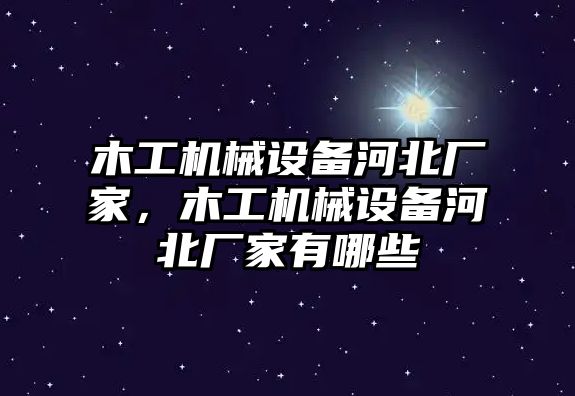 木工機械設備河北廠家，木工機械設備河北廠家有哪些