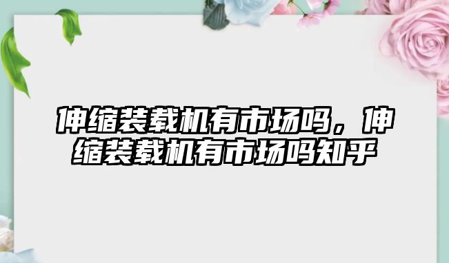 伸縮裝載機有市場嗎，伸縮裝載機有市場嗎知乎